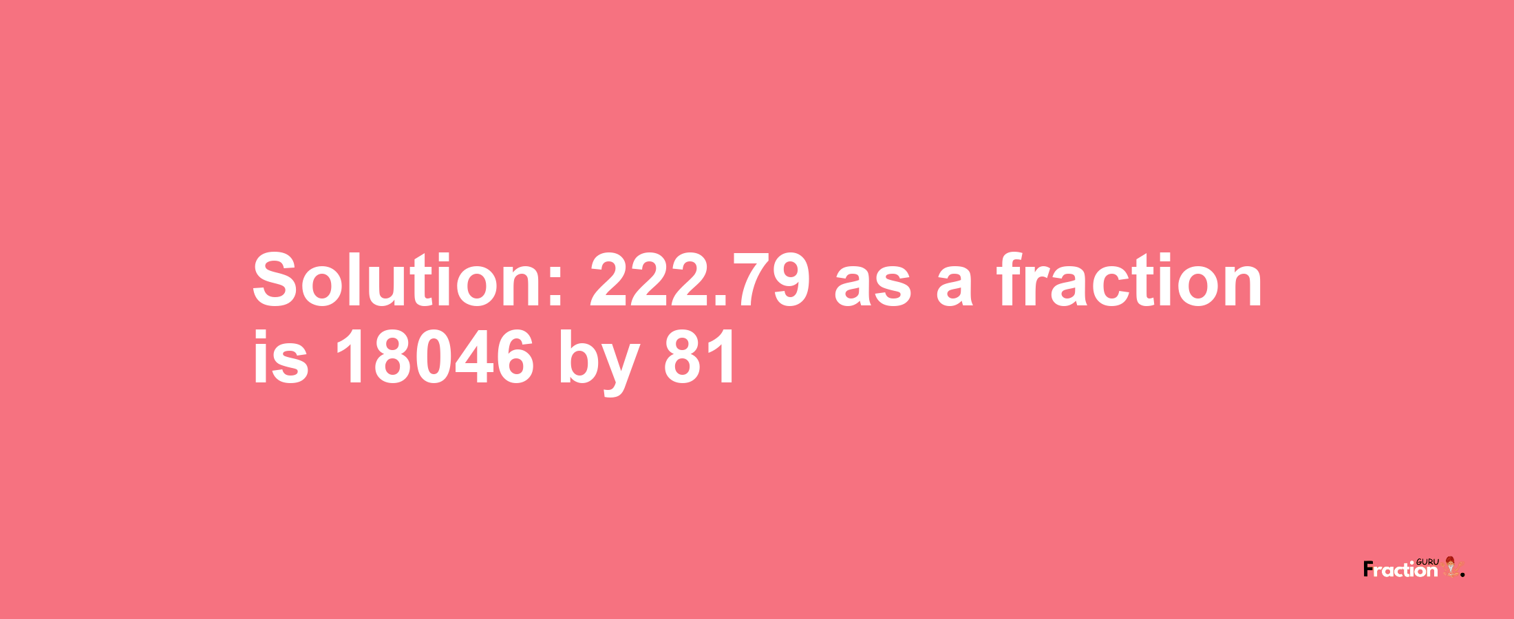 Solution:222.79 as a fraction is 18046/81